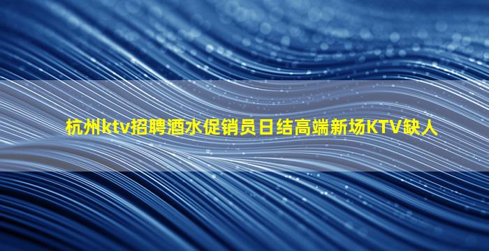 杭州ktv招聘酒水促销员日结高端新场KTV缺人
